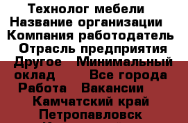 Технолог мебели › Название организации ­ Компания-работодатель › Отрасль предприятия ­ Другое › Минимальный оклад ­ 1 - Все города Работа » Вакансии   . Камчатский край,Петропавловск-Камчатский г.